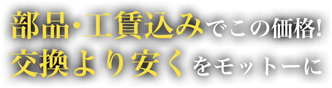 部品・工賃込みでこの価格！交換より安くをモットーに